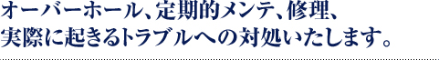 オーバーホール、定期的メンテ、修理、実際に起きるトラブルへの対処いたします。
